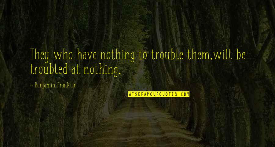 Nothing But Trouble Quotes By Benjamin Franklin: They who have nothing to trouble them,will be