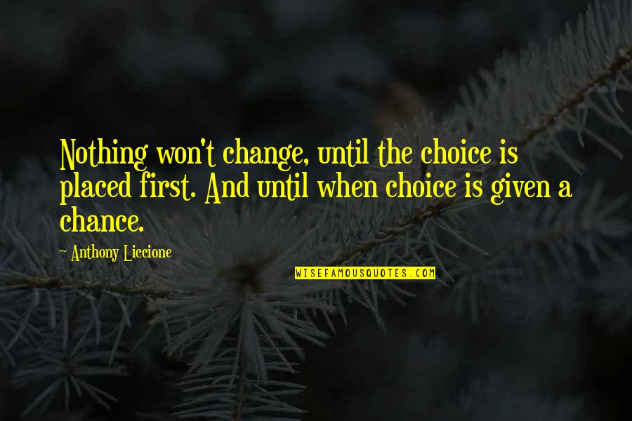 Nothing By Chance Quotes By Anthony Liccione: Nothing won't change, until the choice is placed Nothing By Chance Quotes By Anthony Liccione: Nothing won't change, until the choice is placed