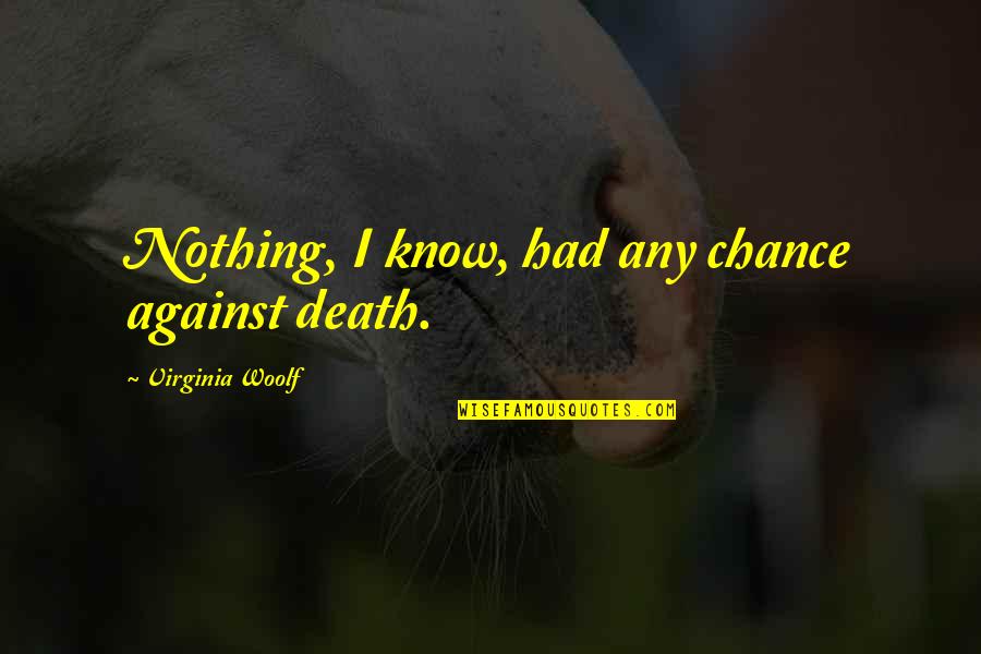Nothing By Chance Quotes By Virginia Woolf: Nothing, I know, had any chance against death. Nothing By Chance Quotes By Virginia Woolf: Nothing, I know, had any chance against death.