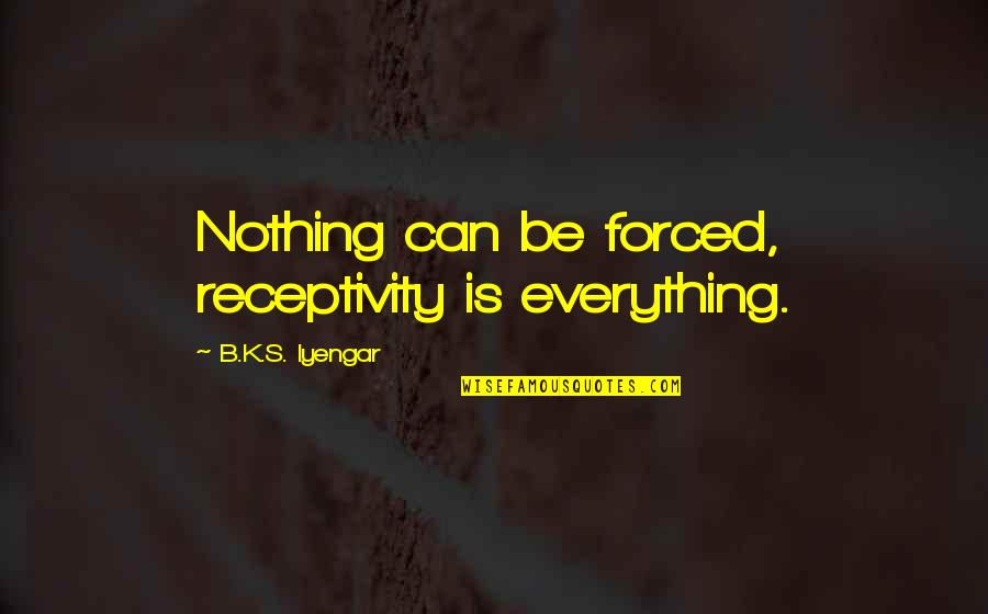 Nothing Can Be Forced Quotes By B.K.S. Iyengar: Nothing can be forced, receptivity is everything.