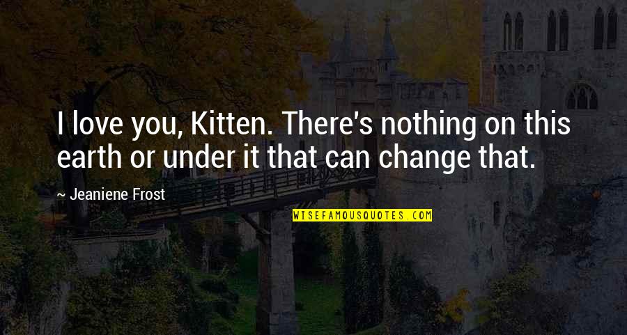 Nothing Can Change My Love Quotes By Jeaniene Frost: I love you, Kitten. There's nothing on this