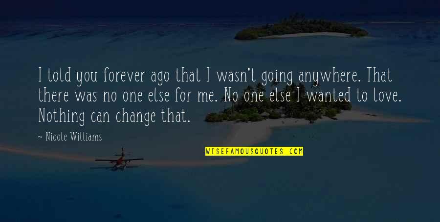 Nothing Can Change My Love Quotes By Nicole Williams: I told you forever ago that I wasn't