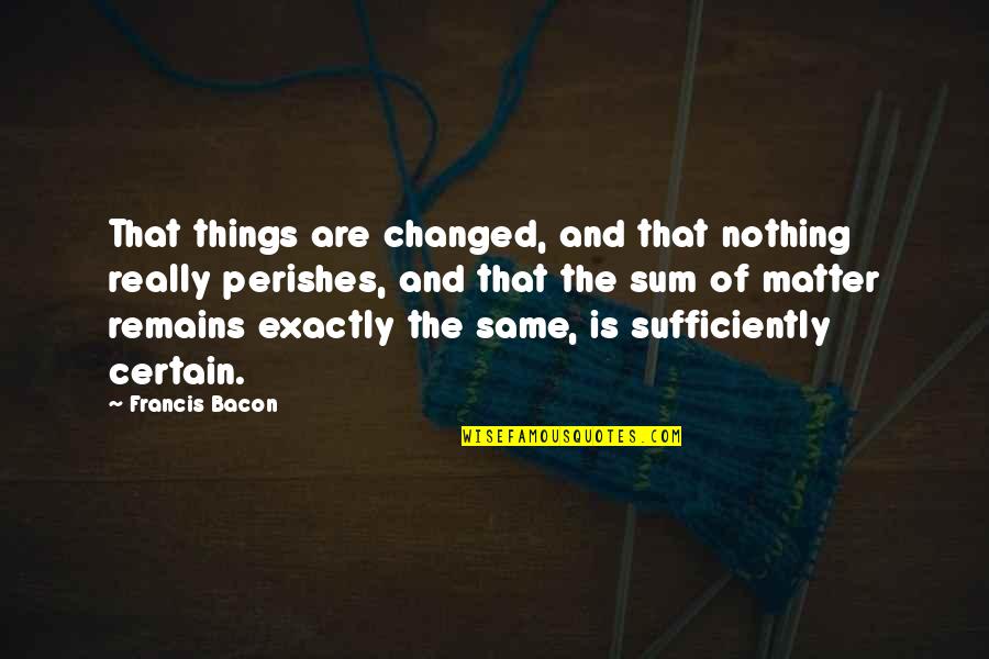 Nothing Changed Quotes By Francis Bacon: That things are changed, and that nothing really