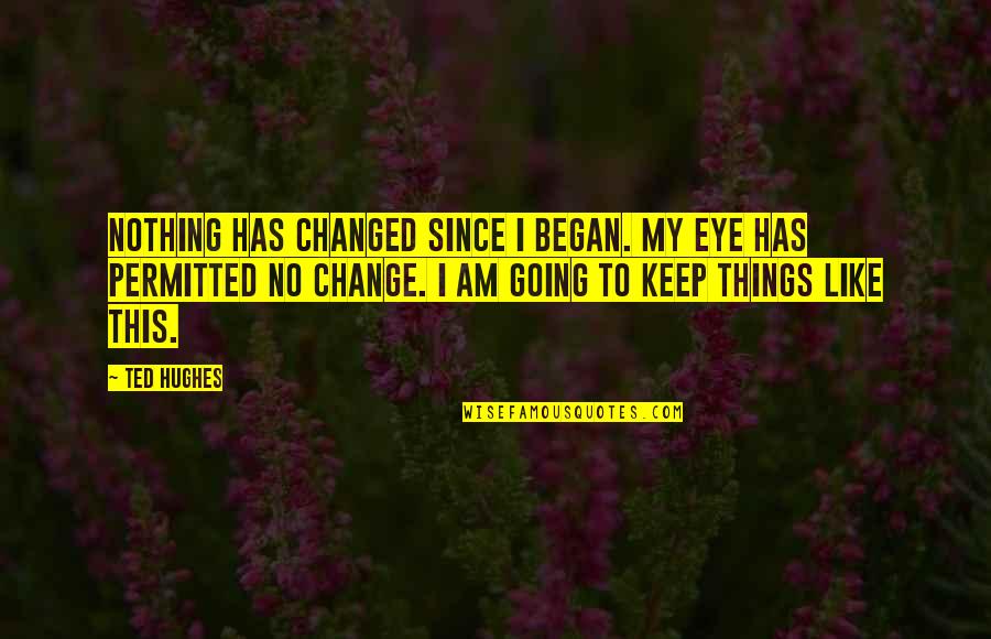 Nothing Changed Quotes By Ted Hughes: Nothing has changed since I began. My eye