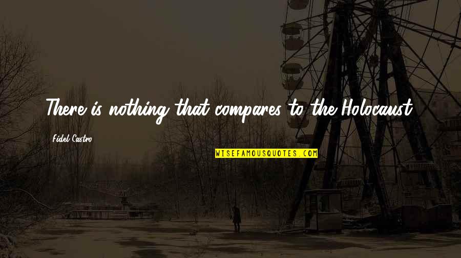 Nothing Compares Quotes By Fidel Castro: There is nothing that compares to the Holocaust. Nothing Compares Quotes By Fidel Castro: There is nothing that compares to the Holocaust.
