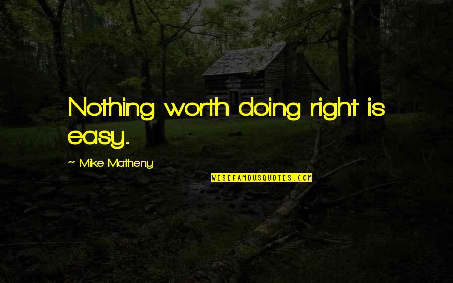 Nothing Easy Is Worth It Quotes By Mike Matheny: Nothing worth doing right is easy. Nothing Easy Is Worth It Quotes By Mike Matheny: Nothing worth doing right is easy.