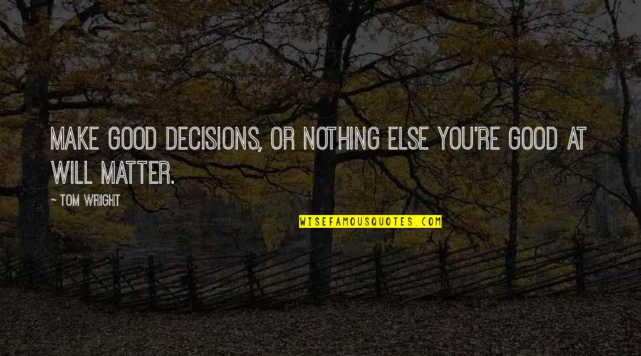 Nothing Else Matter Quotes By Tom Wright: Make good decisions, or nothing else you're good