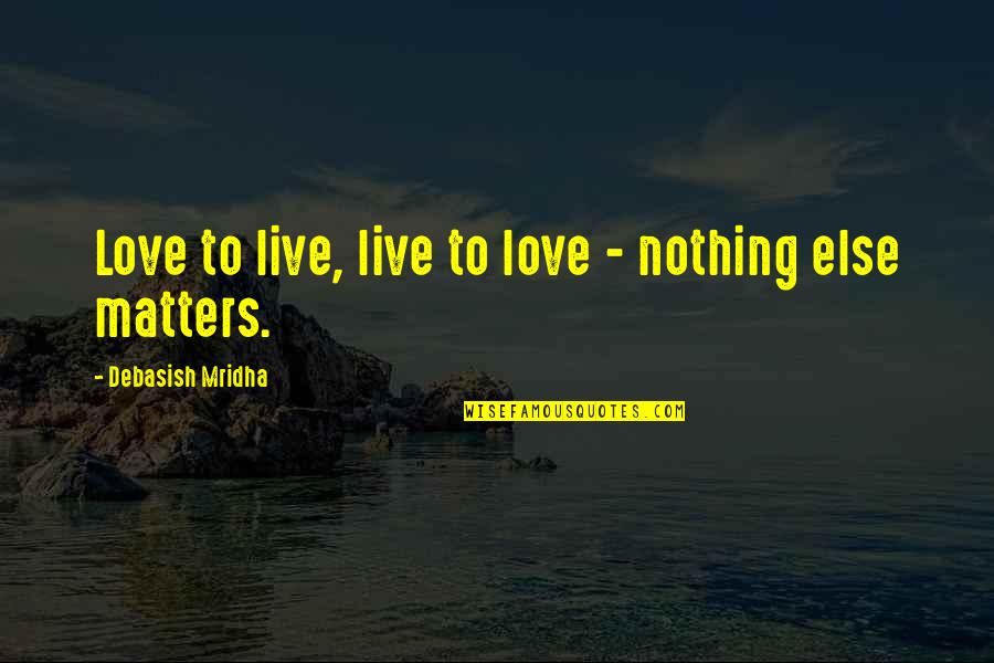 Nothing Else Matters But Love Quotes By Debasish Mridha: Love to live, live to love - nothing