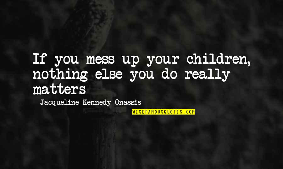 Nothing Else Matters But You Quotes By Jacqueline Kennedy Onassis: If you mess up your children, nothing else
