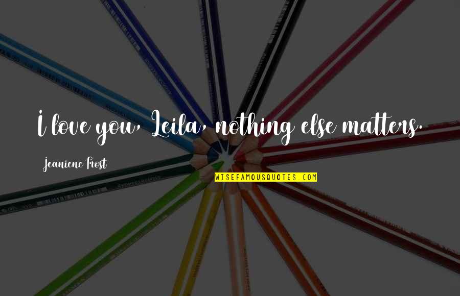 Nothing Else Matters But You Quotes By Jeaniene Frost: I love you, Leila, nothing else matters.