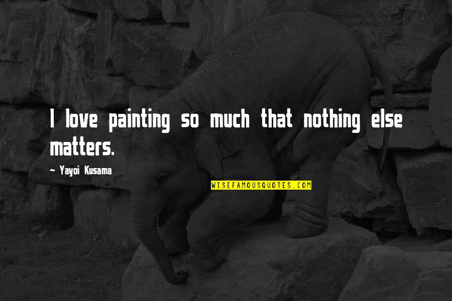 Nothing Else Matters Love Quotes By Yayoi Kusama: I love painting so much that nothing else