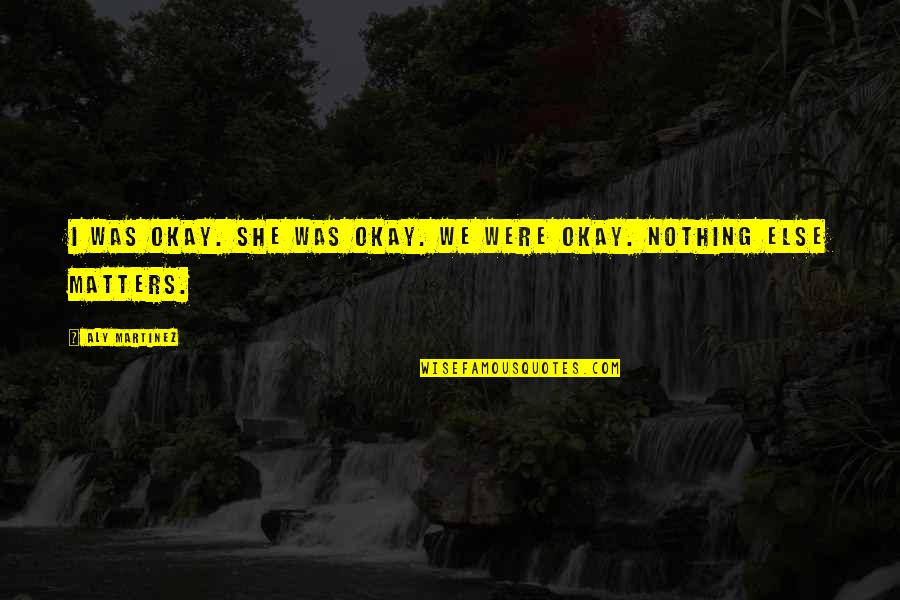 Nothing Else Matters Quotes By Aly Martinez: I was okay. She was okay. We were