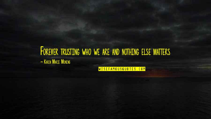 Nothing Else Matters Quotes By Karen Marie Moning: Forever trusting who we are and nothing else