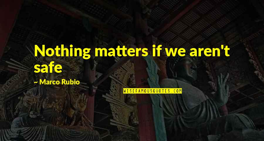 Nothing Even Matters Quotes By Marco Rubio: Nothing matters if we aren't safe