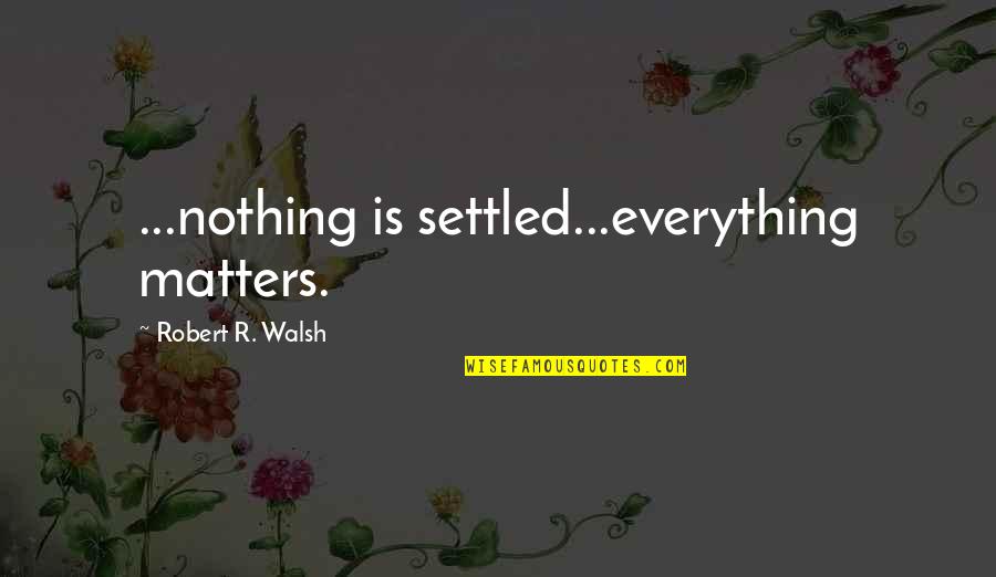 Nothing Even Matters Quotes By Robert R. Walsh: ...nothing is settled...everything matters.