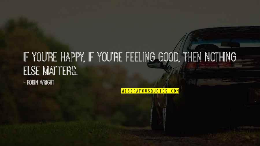 Nothing Even Matters Quotes By Robin Wright: If you're happy, if you're feeling good, then