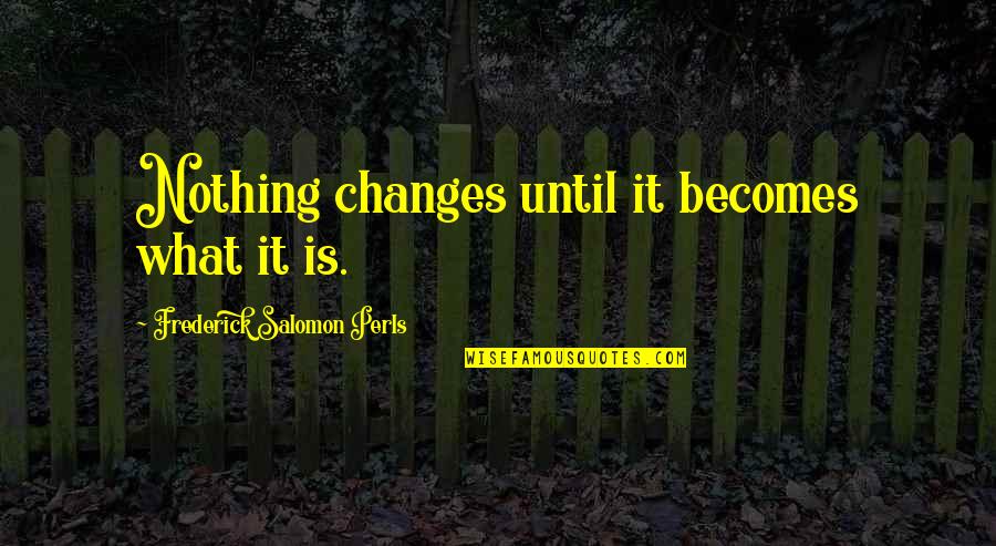 Nothing Ever Changes Quotes By Frederick Salomon Perls: Nothing changes until it becomes what it is.