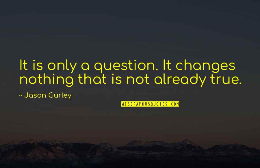 Nothing Ever Changes Quotes By Jason Gurley: It is only a question. It changes nothing