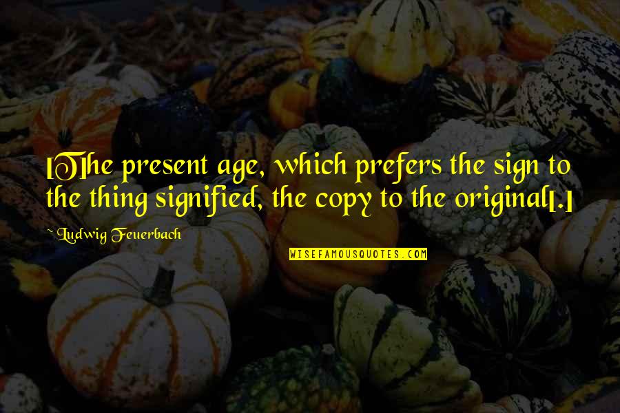 Nothing Ever Changes Quotes By Ludwig Feuerbach: [T]he present age, which prefers the sign to