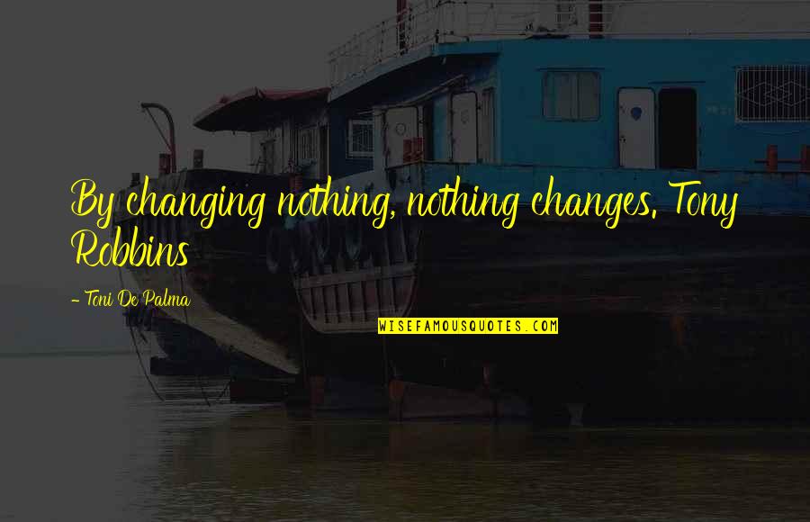 Nothing Ever Changing Quotes By Toni De Palma: By changing nothing, nothing changes. Tony Robbins Nothing Ever Changing Quotes By Toni De Palma: By changing nothing, nothing changes. Tony Robbins