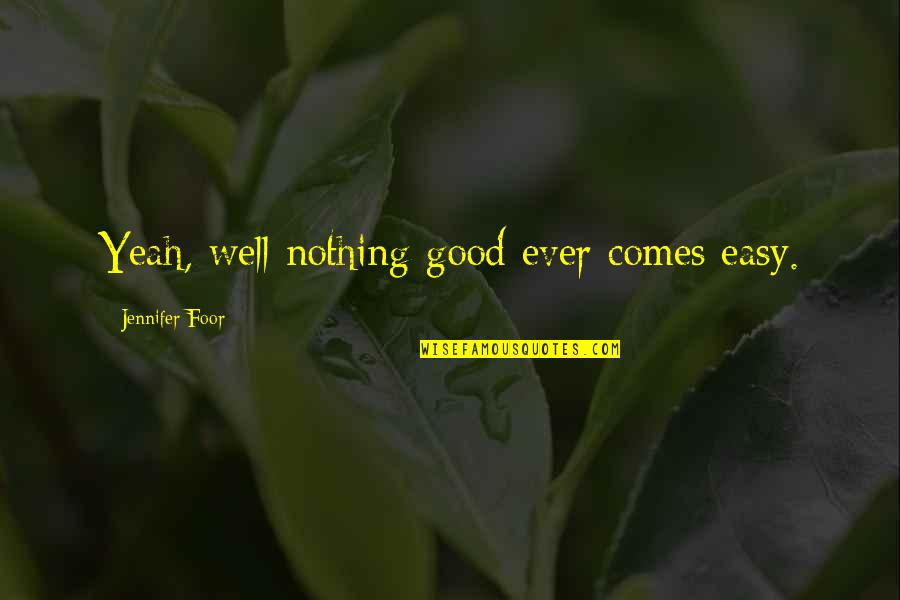 Nothing Ever Comes Easy Quotes By Jennifer Foor: Yeah, well nothing good ever comes easy. Nothing Ever Comes Easy Quotes By Jennifer Foor: Yeah, well nothing good ever comes easy.