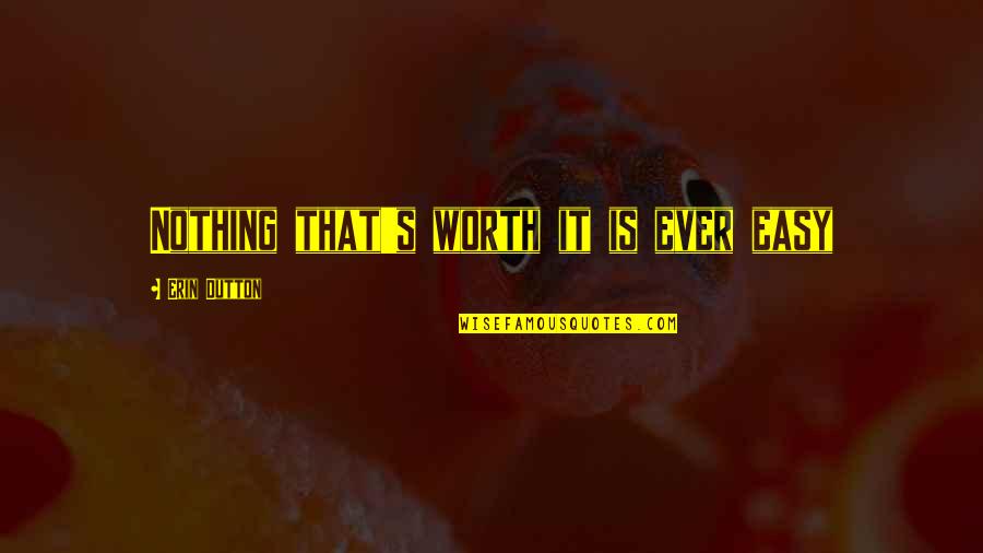 Nothing Ever Easy Quotes By Erin Dutton: Nothing that's worth it is ever easy