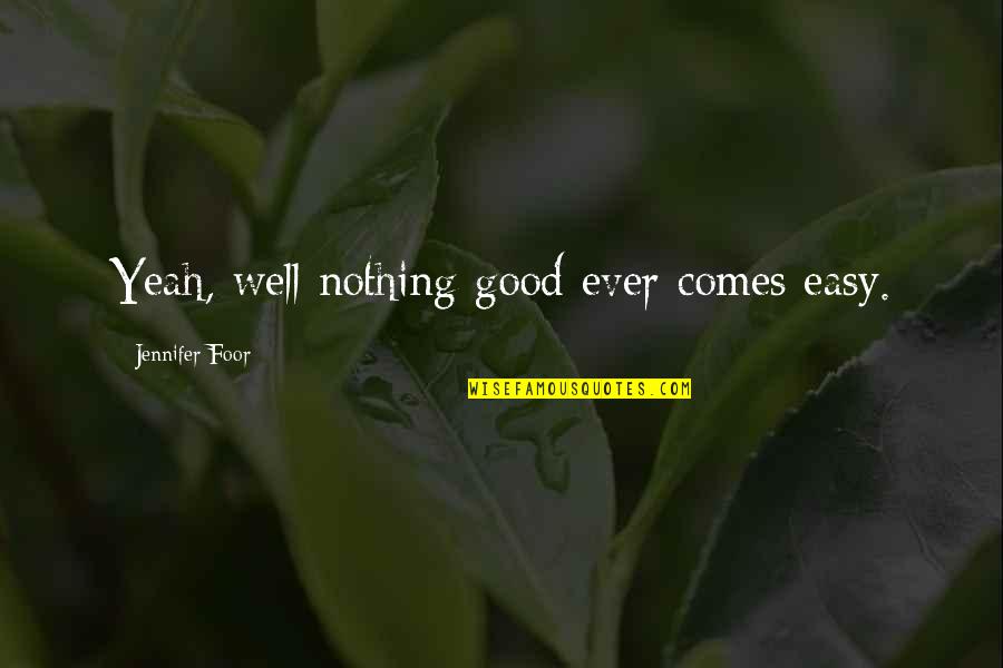 Nothing Ever Easy Quotes By Jennifer Foor: Yeah, well nothing good ever comes easy.