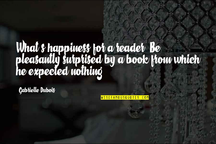 Nothing Expected Quotes By Gabrielle Dubois: What's happiness for a reader? Be pleasantly surprised Nothing Expected Quotes By Gabrielle Dubois: What's happiness for a reader? Be pleasantly surprised