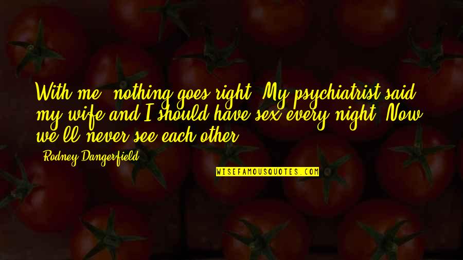 Nothing Goes Right For Me Quotes By Rodney Dangerfield: With me, nothing goes right. My psychiatrist said