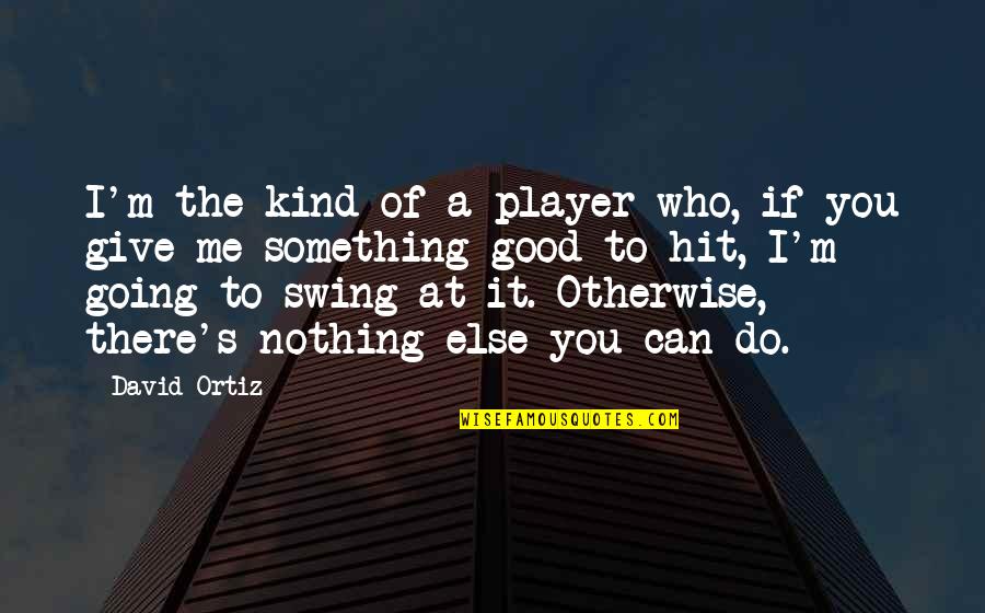 Nothing Going Good Quotes By David Ortiz: I'm the kind of a player who, if Nothing Going Good Quotes By David Ortiz: I'm the kind of a player who, if