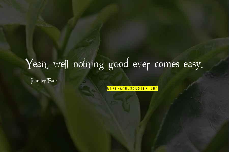 Nothing Good Is Easy Quotes By Jennifer Foor: Yeah, well nothing good ever comes easy. Nothing Good Is Easy Quotes By Jennifer Foor: Yeah, well nothing good ever comes easy.