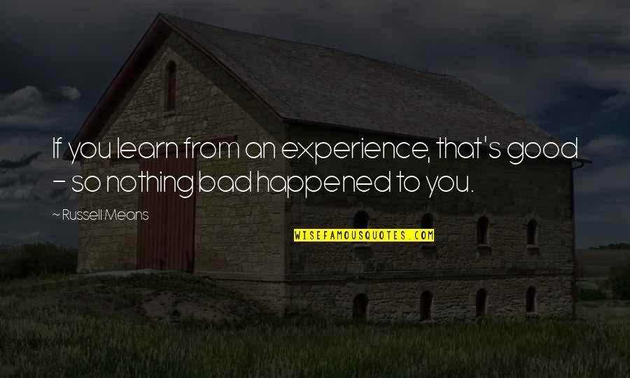 Nothing Good Quotes By Russell Means: If you learn from an experience, that's good