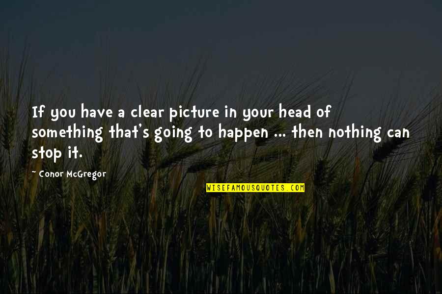 Nothing Happen Quotes By Conor McGregor: If you have a clear picture in your