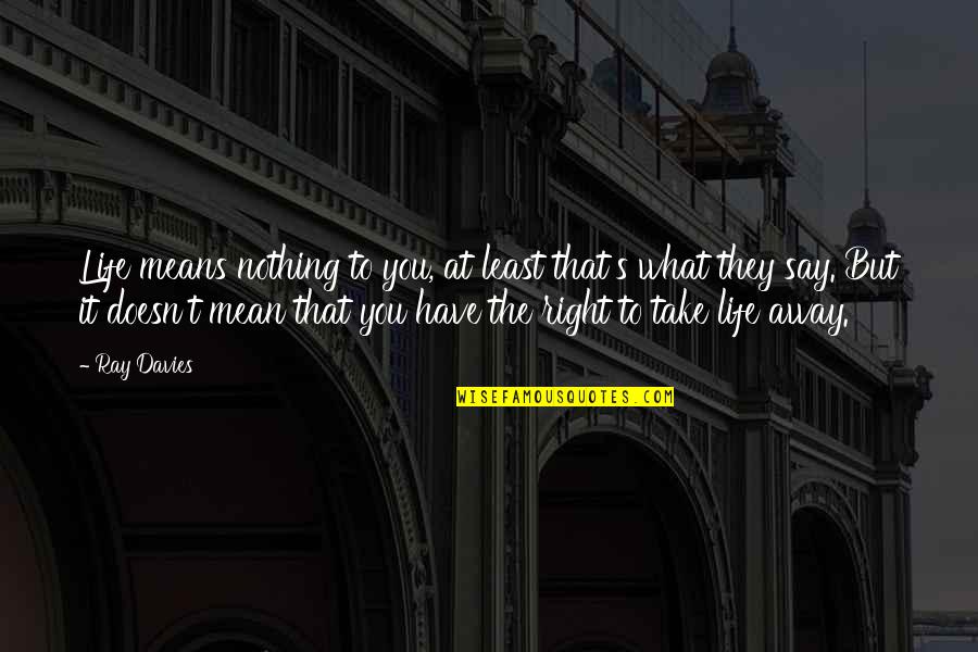 Nothing I Say Is Right Quotes By Ray Davies: Life means nothing to you, at least that's