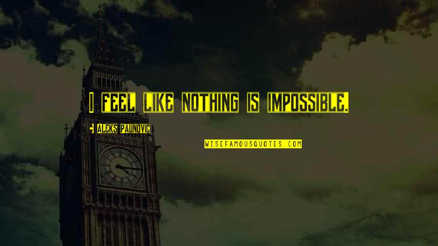 Nothing Impossible Quotes By Aleks Paunovic: I feel like nothing is impossible. Nothing Impossible Quotes By Aleks Paunovic: I feel like nothing is impossible.