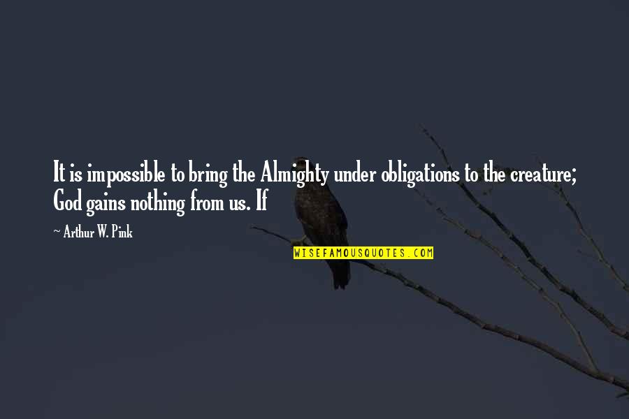 Nothing Impossible Quotes By Arthur W. Pink: It is impossible to bring the Almighty under Nothing Impossible Quotes By Arthur W. Pink: It is impossible to bring the Almighty under