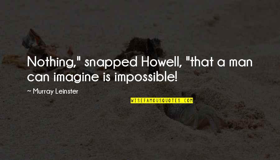 Nothing Impossible Quotes By Murray Leinster: Nothing," snapped Howell, "that a man can imagine Nothing Impossible Quotes By Murray Leinster: Nothing," snapped Howell, "that a man can imagine