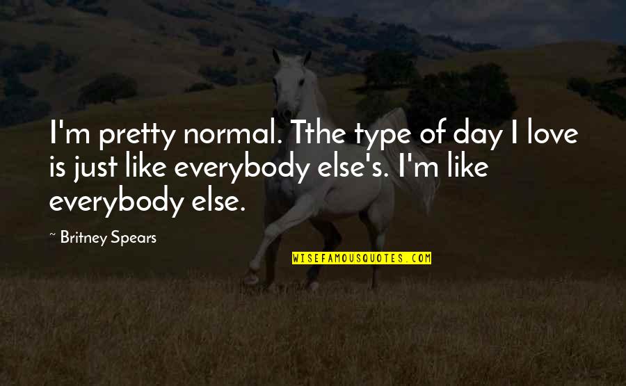 Nothing In Life Is Given To You Quotes By Britney Spears: I'm pretty normal. Tthe type of day I