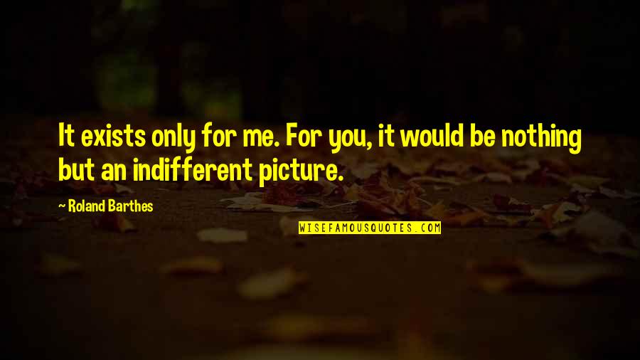 Nothing Indifferent Quotes By Roland Barthes: It exists only for me. For you, it