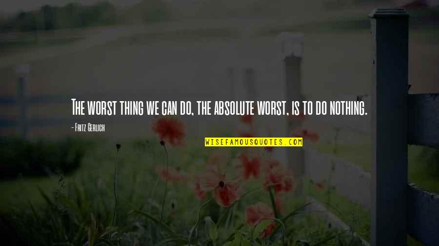 Nothing Is Absolute Quotes By Fritz Gerlich: The worst thing we can do, the absolute