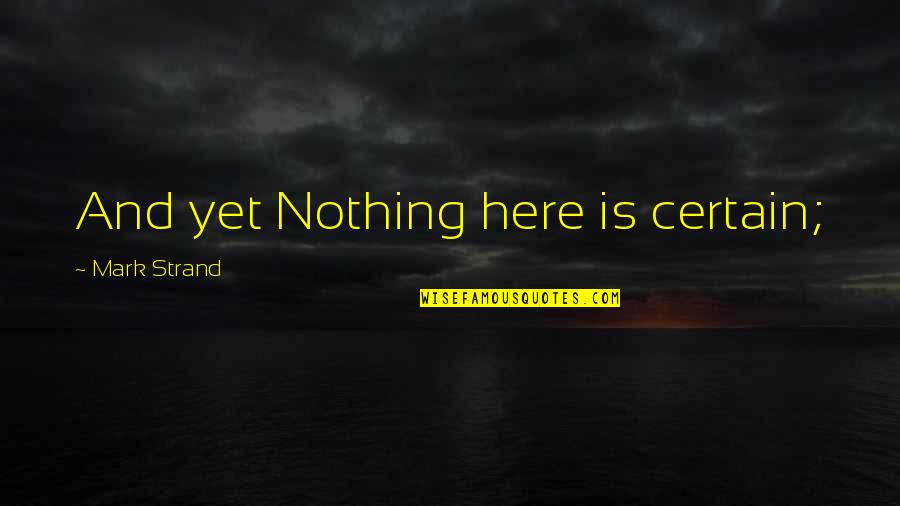 Nothing Is Certain Quotes By Mark Strand: And yet Nothing here is certain;
