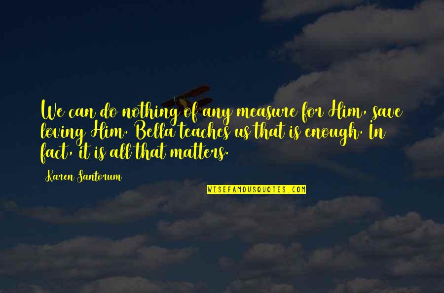Nothing Is Enough Quotes By Karen Santorum: We can do nothing of any measure for