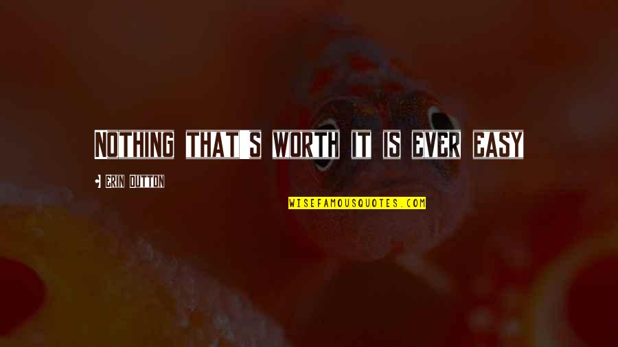 Nothing Is Ever Easy Quotes By Erin Dutton: Nothing that's worth it is ever easy