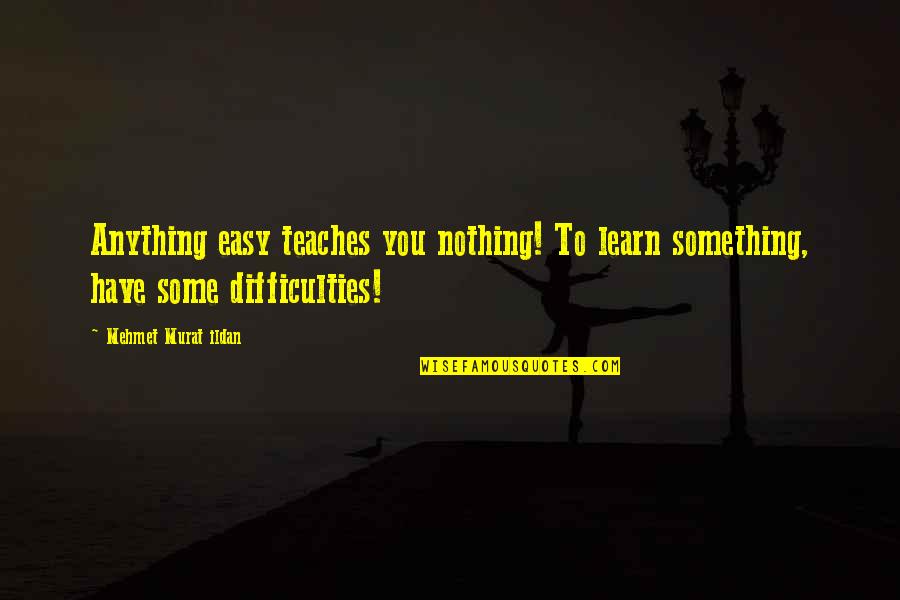 Nothing Is Ever Easy Quotes By Mehmet Murat Ildan: Anything easy teaches you nothing! To learn something,