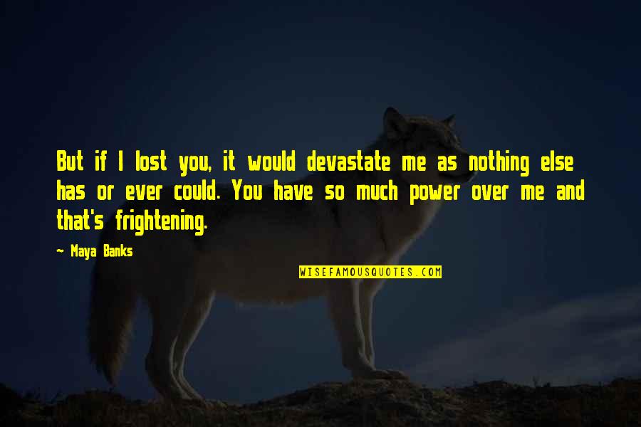 Nothing Is Ever Lost Quotes By Maya Banks: But if I lost you, it would devastate