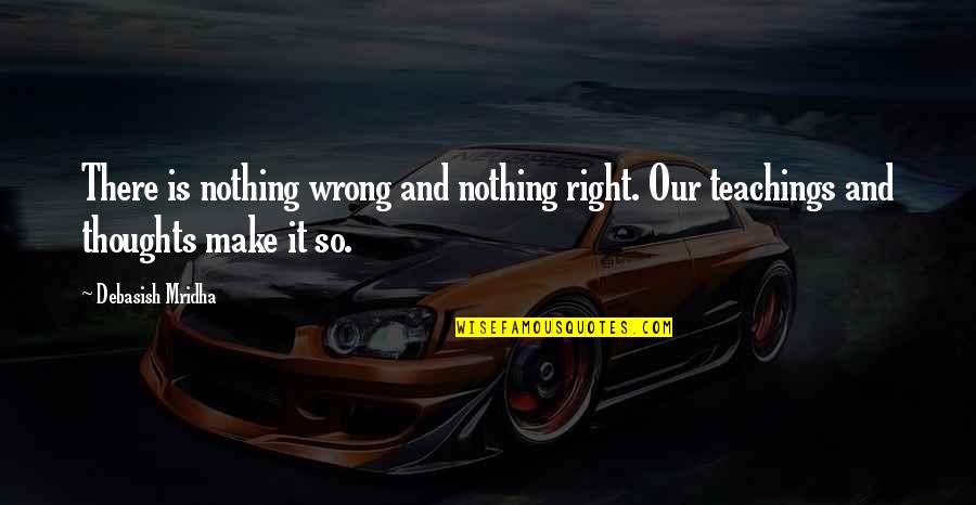 Nothing Is Ever Right Quotes By Debasish Mridha: There is nothing wrong and nothing right. Our