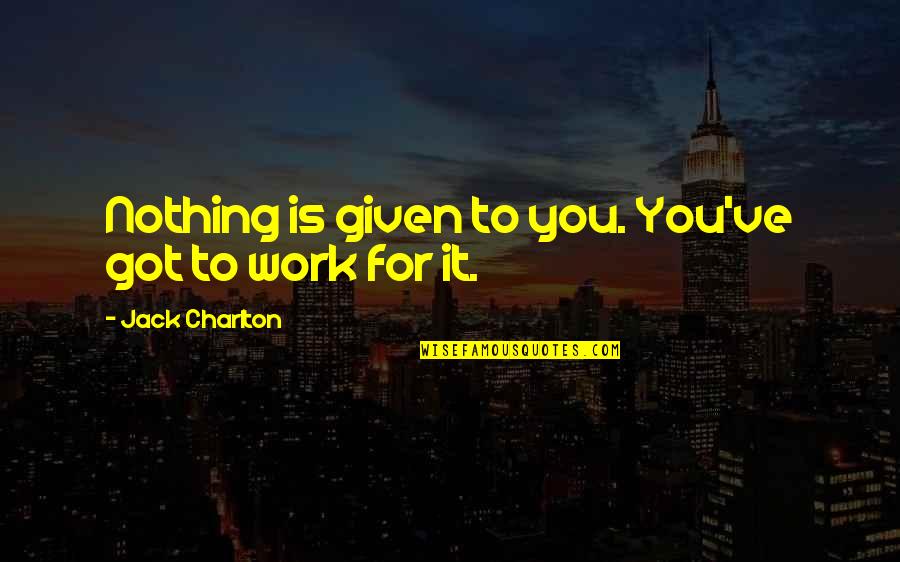 Nothing Is Given To You Quotes By Jack Charlton: Nothing is given to you. You've got to