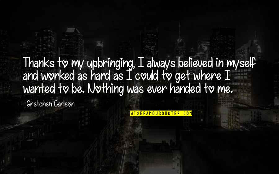Nothing Is Handed To You Quotes By Gretchen Carlson: Thanks to my upbringing, I always believed in Nothing Is Handed To You Quotes By Gretchen Carlson: Thanks to my upbringing, I always believed in