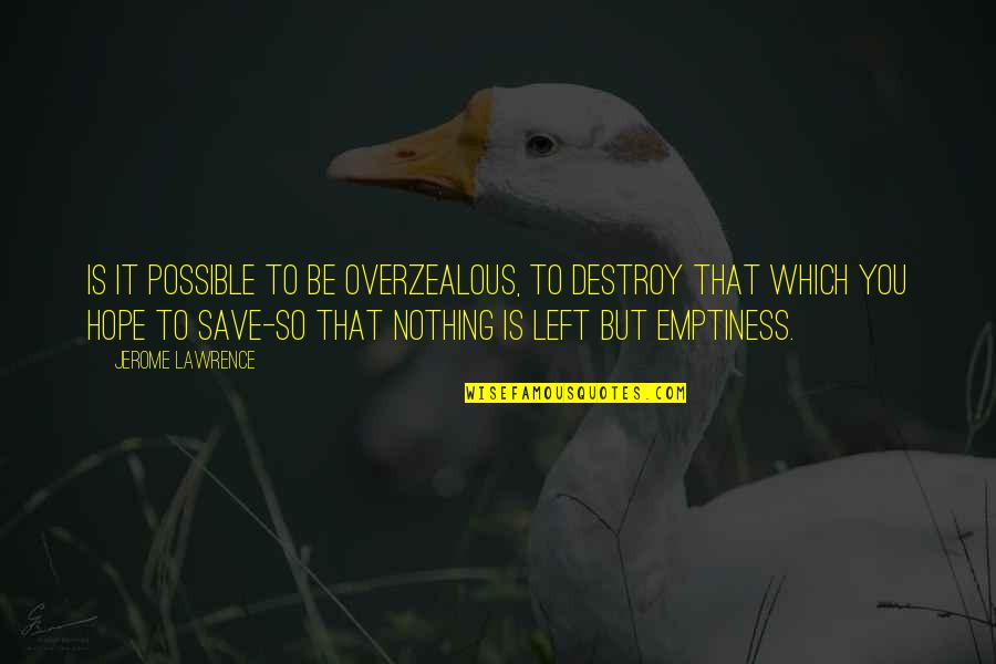 Nothing Is Left Quotes By Jerome Lawrence: Is it possible to be overzealous, to destroy