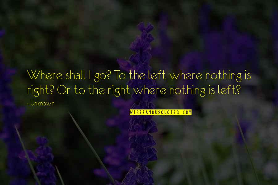 Nothing Is Left Quotes By Unknown: Where shall I go? To the left where Nothing Is Left Quotes By Unknown: Where shall I go? To the left where